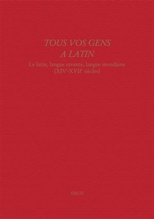 Tous vos gens à latin : le latin, langue savante, langue mondaine (XIVe-XVIIe siècles)