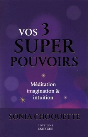 Vos 3 super-pouvoirs : méditation, imagination & intuition - Sonia Choquette