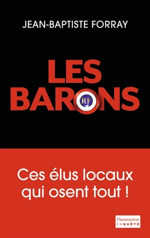 Les barons : ces élus locaux qui osent tout ! - Jean-Baptiste Forray