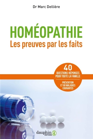 Homéopathie : les preuves par les faits : 40 questions-réponses pour toute la famille, prévention et 60 maladies courantes - Marc Dellière