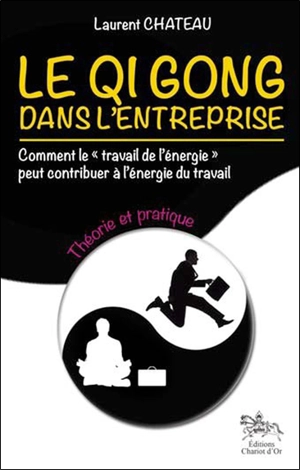 Le qi gong dans l'entreprise : comment le travail de l'énergie peut contribuer à l'énergie du travail. Vol. 1. Théorie et pratique - Laurent Chateau