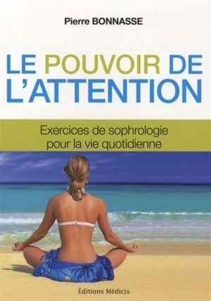 Le pouvoir de l'attention : exercices de sophrologie : pour l'éveil de la conscience et la connaissance de soi dans la vie quotidienne - Pierre Bonnasse