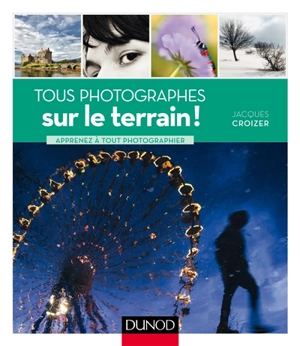 Tous photographes sur le terrain ! : apprenez à tout photographier - Jacques Croizer