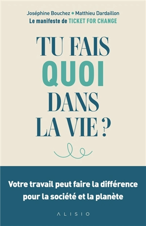 Tu fais quoi dans la vie ? : votre travail peut faire la différence pour la société et la planète : le manifeste de Ticket for change - Ticket for Change