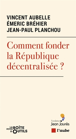 Comment fonder la République décentralisée ? - Vincent Aubelle