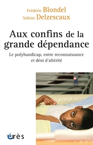 Aux confins de la grande dépendance : le polyhandicap, entre reconnaissance et déni d'altérité - Frédéric Blondel