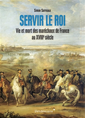 Servir le roi : vie et mort des maréchaux de France au XVIIIe siècle - Simon Surreaux