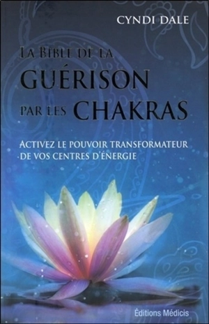 La bible de la guérison par les chakras : activez le pouvoir transformateur de vos centres d'énergie - Cyndi Dale