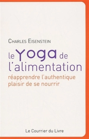 Le yoga de l'alimentation : réapprendre l'authentique plaisir de se nourrir - Charles Eisenstein