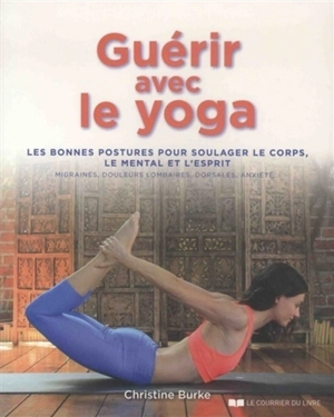 Guérir avec le yoga : les bonnes postures pour soulager le corps, le mental et l'esprit : migraines, douleurs lombaires, dorsales, anxiété... - Christine Burke