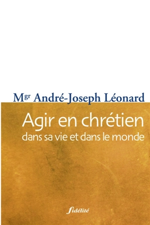 Agir en chrétien : dans sa vie et dans le monde - André Léonard