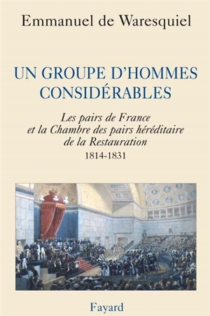 Un groupe d'hommes considérables : les pairs de France et la Chambre des pairs héréditaire de la Restauration, 1814-1831 - Emmanuel de Waresquiel