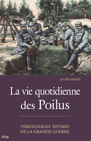La vie quotidienne des poilus : témoignages intimes de la Grande Guerre - Julien Arbois
