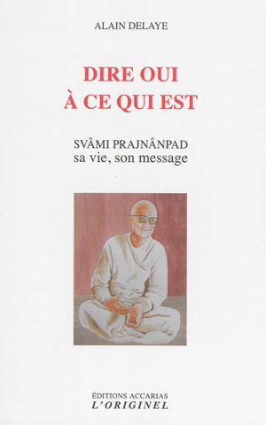 Dire oui à ce qui est : Svâmi Prajnânpad, sa vie son message - Alain Delaye