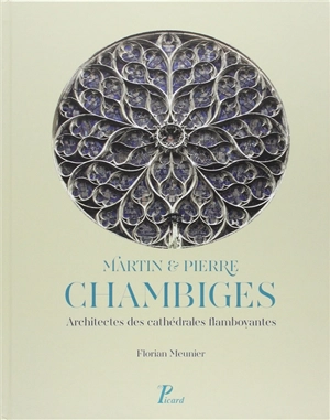 Martin & Pierre Chambiges : architectes des cathédrales flamboyantes - Florian Meunier