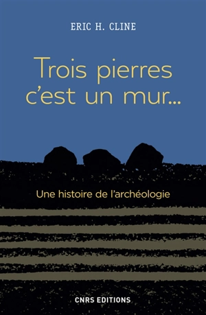 Trois pierres, c'est un mur... : une histoire de l'archéologie - Eric H. Cline