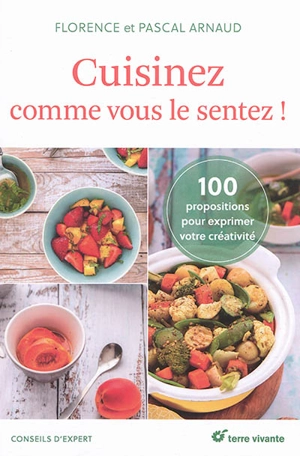 Cuisinez comme vous le sentez ! : 100 propositions pour s'exprimer en cuisine - Florence Arnaud