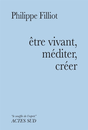 Etre vivant, méditer, créer - Philippe Filliot