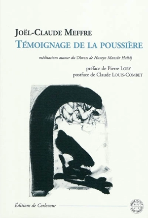 Témoignage de la poussière : méditations autour du Dîwan de Husayn Mansûr Hallâj, saint soufi, martyr de l'Islam - Joël-Claude Meffre