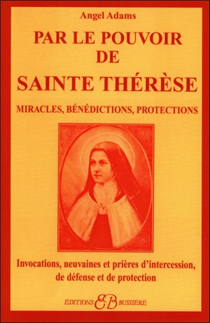 Par le pouvoir de sainte Thérèse : miracles, bénédictions, protections : invocations, neuvaines et prières d'intercession, de défense et de protection - Angel Adams