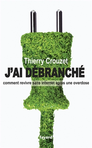 J'ai débranché : comment revivre sans Internet après une overdose - Thierry Crouzet