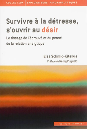 Survivre à la détresse, s'ouvrir au désir : le tissage de l'éprouvé et du pensé de la relation analytique - Elsa Schmid-Kitsikis