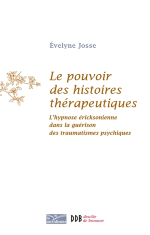 Le pouvoir des histoires thérapeutiques : l'hypnose éricksonienne dans la guérison des traumatismes psychiques - Evelyne Josse