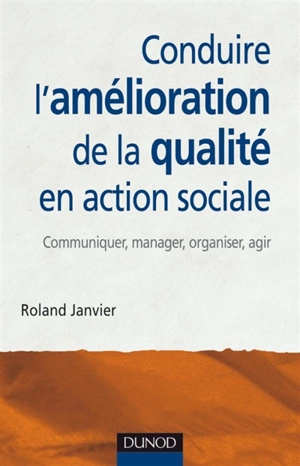 Conduire l'amélioration de la qualité en action sociale : communiquer, manager, organiser, agir - Roland Janvier