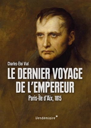 Le dernier voyage de l'Empereur : Paris-île d'Aix, 1815 - Charles-Eloi Vial