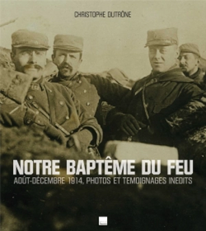 Notre baptême du feu : août-décembre 1914, photos et témoignages inédits - Christophe Dutrône