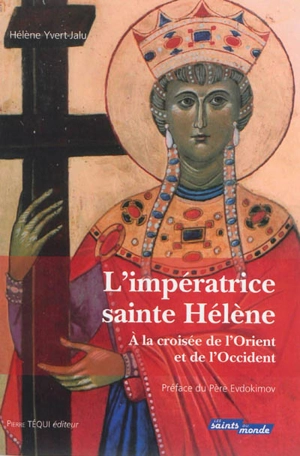 L'impératrice sainte Hélène : à la croisée de l'Orient et de l'Occident : histoire, traditions, légendes - Hélène Yvert-Jalu