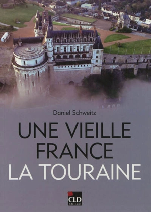 Une vieille France, la Touraine : territoire, patrimoines, identités, XIXe-XXe siècles - Daniel Schweitz