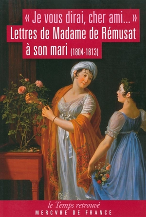 Je vous dirai, cher ami... : lettres de Mme de Rémusat à son mari : 1804-1813 - Claire-Elisabeth-Jeanne Gravier de Vergennes Rémusat