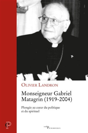 Monseigneur Gabriel Matagrin (1919-2004) : plongée au coeur du politique et du spirituel - Olivier Landron