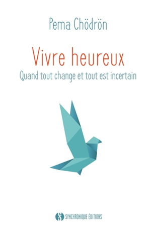 Vivre heureux : quand tout change et tout est incertain - Pema Chodrun