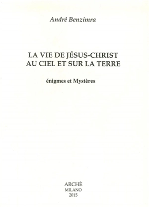 La vie de Jésus-Christ au ciel et sur la Terre : énigmes et mystères - André Benzimra