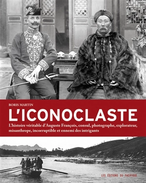 L'iconoclaste : l'histoire véritable d'Auguste François, consul, photographe, explorateur, misanthrope, incorruptible et ennemi des intrigants - Boris Martin