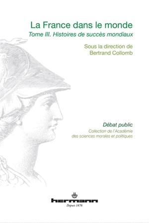 La France dans le monde : communications prononcées devant l'Académie des sciences morales et politiques, au palais de l'Institut de France lors de diverses séances pendant l'année 2013. Vol. 3. Histoires de succès mondiaux