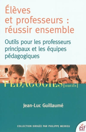 Elèves et professeurs, réussir ensemble : outils pour les professeurs principaux et les équipes pédagogiques - Jean-Luc Guillaume