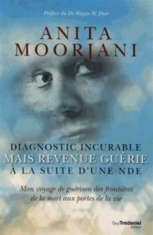 Diagnostic incurable mais revenue guérie à la suite d'une NDE : mon voyage de guérison des frontières de la mort aux portes de la vie - Anita Moorjani