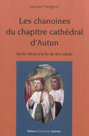 Les chanoines du chapitre cathédral d'Autun : du XIe siècle à la fin du XIVe siècle - Jacques Madignier