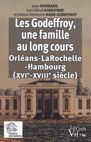 Les Godeffroy, une famille au long cours : Orléans-La Rochelle-Hambourg (XVIe-XVIIIe siècle) - Jean Hiernard