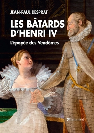 Les bâtards d'Henri IV : l'épopée des Vendômes, 1594-1727 - Jean-Paul Desprat