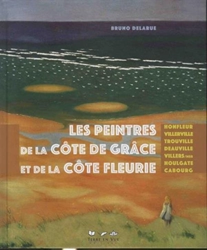 Les peintres de la Côte de Grâce et de la Côte fleurie : Honfleur, Villerville, Trouville, Deauville, Villers-sur-Mer, Houlgate, Cabourg - Bruno Delarue