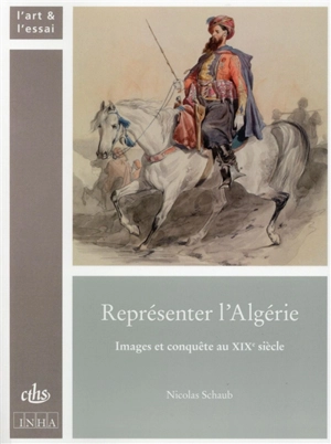 Représenter l'Algérie : images et conquête au XIXe siècle - Nicolas Schaub