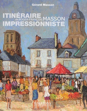 Itinéraire impressionniste de Roger-François Masson : de Paris à Genève, de la Bretagne à la Touraine - Gérard Masson