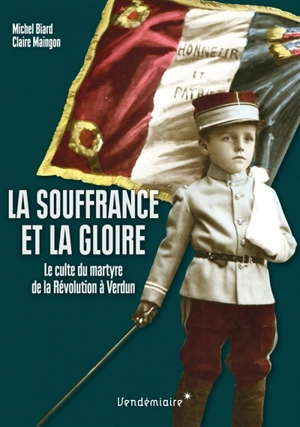 La souffrance et la gloire : le culte du martyre, de la Révolution à Verdun - Michel Biard