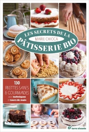 Les secrets de la pâtisserie bio : 130 recettes saines & gourmandes : avec techniques et tours de main - Marie Chioca