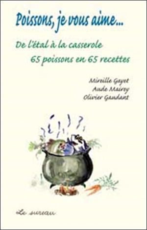 Poissons, je vous aime... : de l'étal à la casserole, 65 poissons en 65 recettes - Mireille Gayet