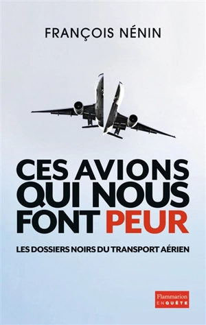 Ces avions qui nous font peur : les dossiers noirs du transport aérien - François Nénin